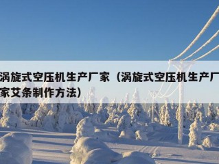 涡旋式空压机生产厂家（涡旋式空压机生产厂家艾条制作方法）