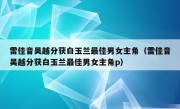 雷佳音吴越分获白玉兰最佳男女主角（雷佳音吴越分获白玉兰最佳男女主角p）