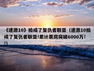 《速激10》拍成了复仇者联盟（速激10拍成了复仇者联盟!累计票房突破6000万!!）