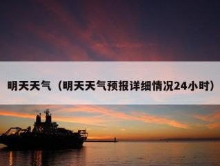 明天天气（明天天气预报详细情况24小时）