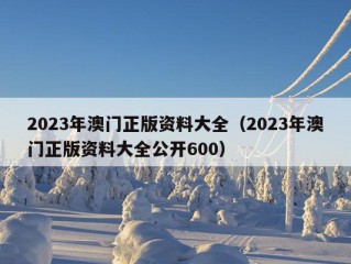 2023年澳门正版资料大全（2023年澳门正版资料大全公开600）