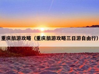 重庆旅游攻略（重庆旅游攻略三日游自由行）