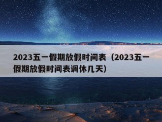 2023五一假期放假时间表（2023五一假期放假时间表调休几天）