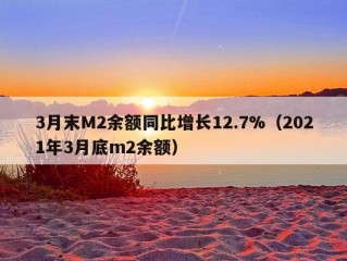 3月末M2余额同比增长12.7%（2021年3月底m2余额）