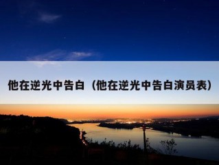 他在逆光中告白（他在逆光中告白演员表）