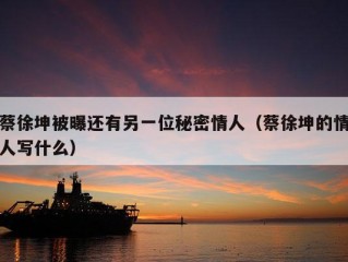 蔡徐坤被曝还有另一位秘密情人（蔡徐坤的情人写什么）