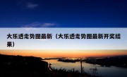 大乐透走势图最新（大乐透走势图最新开奖结果）