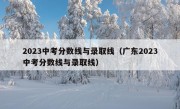 2023中考分数线与录取线（广东2023中考分数线与录取线）