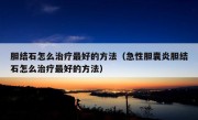 胆结石怎么治疗最好的方法（急性胆囊炎胆结石怎么治疗最好的方法）