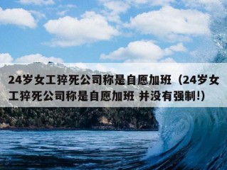 24岁女工猝死公司称是自愿加班（24岁女工猝死公司称是自愿加班 并没有强制!）