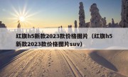 红旗h5新款2023款价格图片（红旗h5新款2023款价格图片suv）