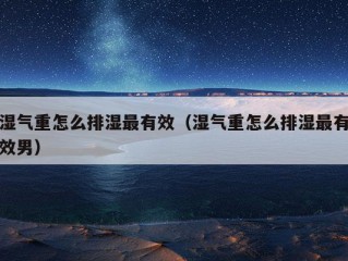 湿气重怎么排湿最有效（湿气重怎么排湿最有效男）