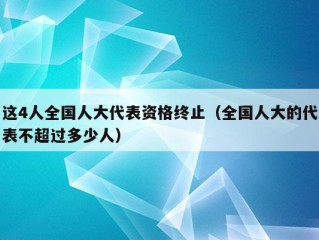 这4人全国人大代表资格终止（全国人大的代表不超过多少人）