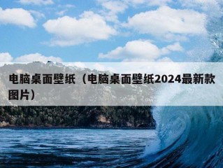 电脑桌面壁纸（电脑桌面壁纸2024最新款图片）