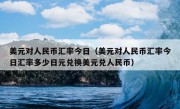 美元对人民币汇率今日（美元对人民币汇率今日汇率多少日元兑换美元兑人民币）