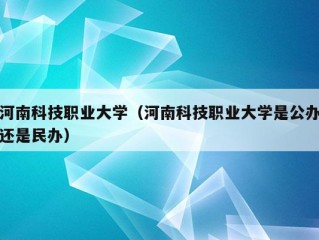 河南科技职业大学（河南科技职业大学是公办还是民办）