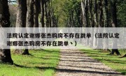 法院认定谢娜张杰购房不存在跳单（法院认定谢娜张杰购房不存在跳单丶）