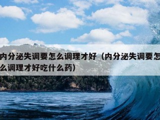 内分泌失调要怎么调理才好（内分泌失调要怎么调理才好吃什么药）