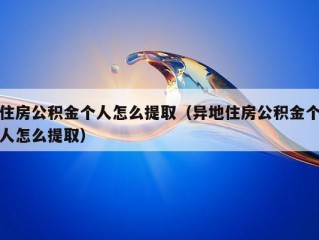 住房公积金个人怎么提取（异地住房公积金个人怎么提取）