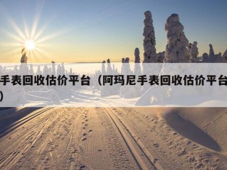 手表回收估价平台（阿玛尼手表回收估价平台）