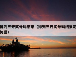 排列三开奖号码结果（排列三开奖号码结果走势图）