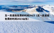 五一高速路免费的时间2023（五一高速路免费的时间2023山东）