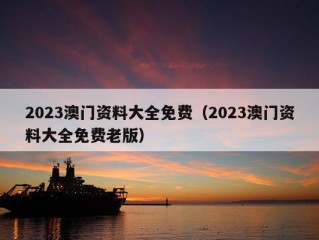 2023澳门资料大全免费（2023澳门资料大全免费老版）