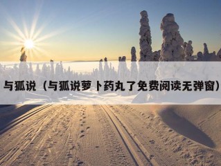 与狐说（与狐说萝卜药丸了免费阅读无弹窗）