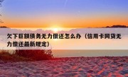 欠下巨额债务无力偿还怎么办（信用卡网贷无力偿还最新规定）