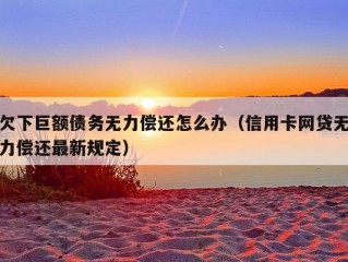 欠下巨额债务无力偿还怎么办（信用卡网贷无力偿还最新规定）