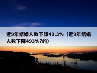 近9年结婚人数下降49.3%（近9年结婚人数下降493%?的）