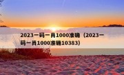 2023一码一肖1000准确（2023一码一肖1000准确10383）