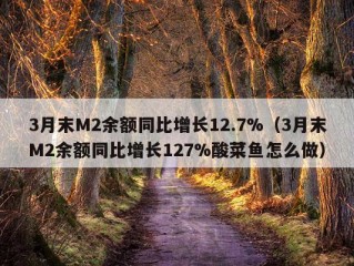 3月末M2余额同比增长12.7%（3月末M2余额同比增长127%酸菜鱼怎么做）