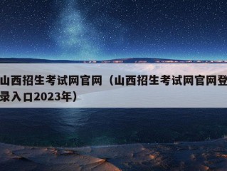 山西招生考试网官网（山西招生考试网官网登录入口2023年）