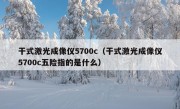 干式激光成像仪5700c（干式激光成像仪5700c五险指的是什么）