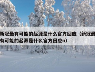 新冠最有可能的起源是什么官方回应（新冠最有可能的起源是什么官方回应n）