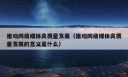 推动网络媒体高质量发展（推动网络媒体高质量发展的意义是什么）