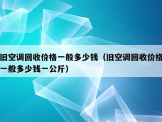 旧空调回收价格一般多少钱（旧空调回收价格一般多少钱一公斤）