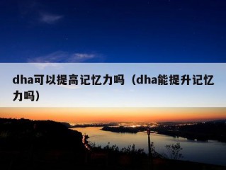 dha可以提高记忆力吗（dha能提升记忆力吗）