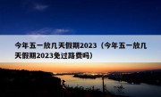 今年五一放几天假期2023（今年五一放几天假期2023免过路费吗）