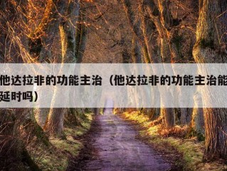 他达拉非的功能主治（他达拉非的功能主治能延时吗）