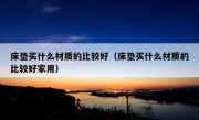 床垫买什么材质的比较好（床垫买什么材质的比较好家用）