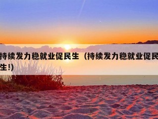 持续发力稳就业促民生（持续发力稳就业促民生!）