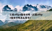 三星zflip3是双卡吗（三星zflip3是双卡吗怎么双卡）