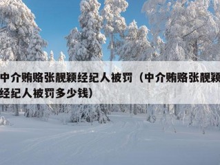 中介贿赂张靓颖经纪人被罚（中介贿赂张靓颖经纪人被罚多少钱）