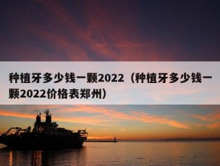 种植牙多少钱一颗2022（种植牙多少钱一颗2022价格表郑州）