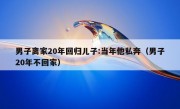 男子离家20年回归儿子:当年他私奔（男子20年不回家）