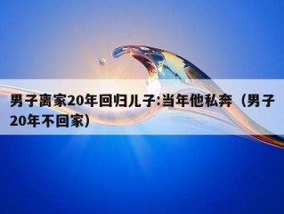 男子离家20年回归儿子:当年他私奔（男子20年不回家）