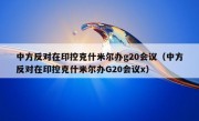 中方反对在印控克什米尔办g20会议（中方反对在印控克什米尔办G20会议x）