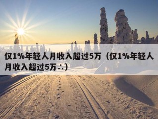 仅1%年轻人月收入超过5万（仅1%年轻人月收入超过5万∴）